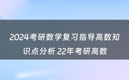 2024考研数学复习指导高数知识点分析 22年考研高数