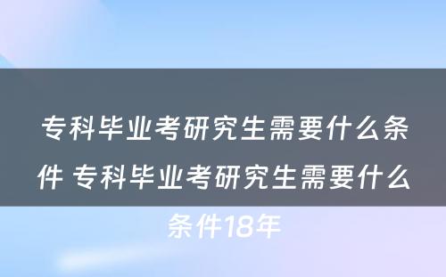 专科毕业考研究生需要什么条件 专科毕业考研究生需要什么条件18年