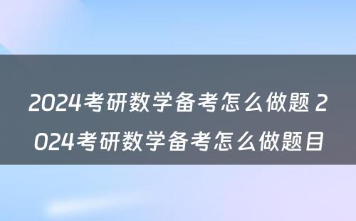 2024考研数学备考怎么做题 2024考研数学备考怎么做题目