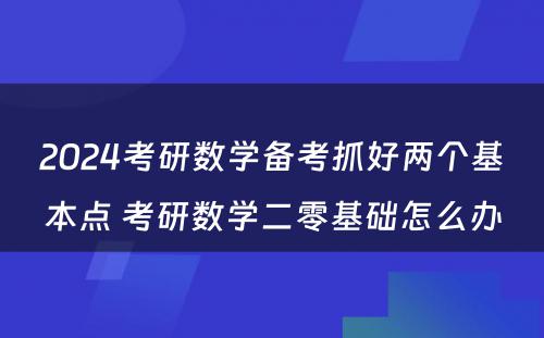 2024考研数学备考抓好两个基本点 考研数学二零基础怎么办