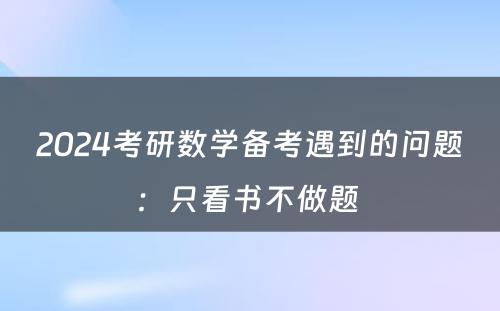 2024考研数学备考遇到的问题：只看书不做题 