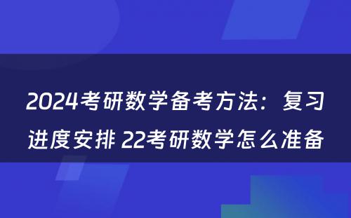 2024考研数学备考方法：复习进度安排 22考研数学怎么准备