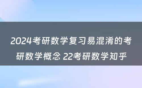 2024考研数学复习易混淆的考研数学概念 22考研数学知乎