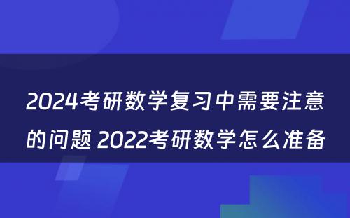 2024考研数学复习中需要注意的问题 2022考研数学怎么准备