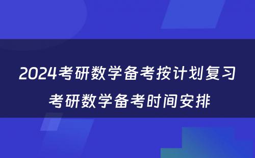 2024考研数学备考按计划复习 考研数学备考时间安排