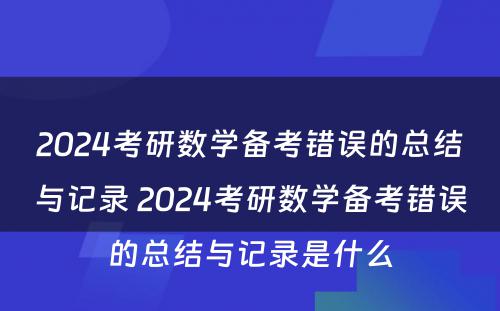 2024考研数学备考错误的总结与记录 2024考研数学备考错误的总结与记录是什么