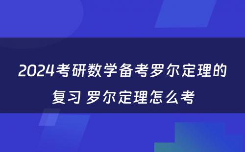 2024考研数学备考罗尔定理的复习 罗尔定理怎么考