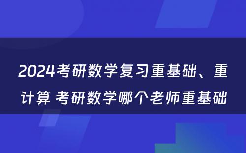 2024考研数学复习重基础、重计算 考研数学哪个老师重基础