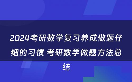 2024考研数学复习养成做题仔细的习惯 考研数学做题方法总结