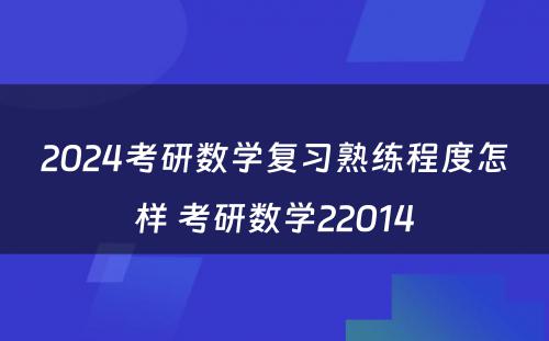 2024考研数学复习熟练程度怎样 考研数学22014