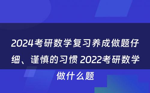 2024考研数学复习养成做题仔细、谨慎的习惯 2022考研数学做什么题