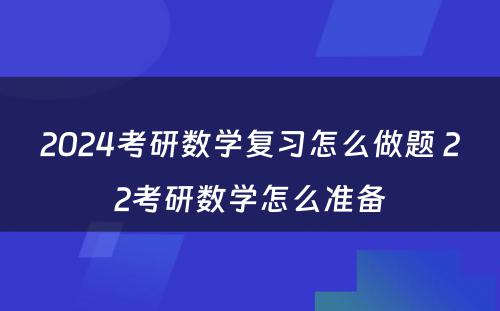 2024考研数学复习怎么做题 22考研数学怎么准备