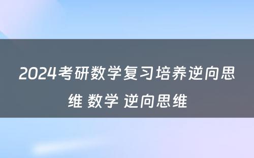 2024考研数学复习培养逆向思维 数学 逆向思维