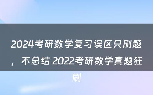 2024考研数学复习误区只刷题，不总结 2022考研数学真题狂刷