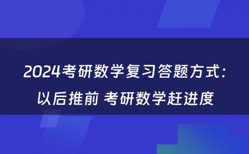 2024考研数学复习答题方式：以后推前 考研数学赶进度