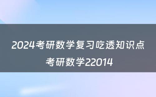 2024考研数学复习吃透知识点 考研数学22014