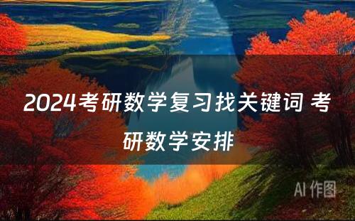 2024考研数学复习找关键词 考研数学安排