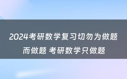 2024考研数学复习切勿为做题而做题 考研数学只做题