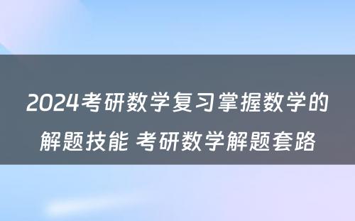 2024考研数学复习掌握数学的解题技能 考研数学解题套路