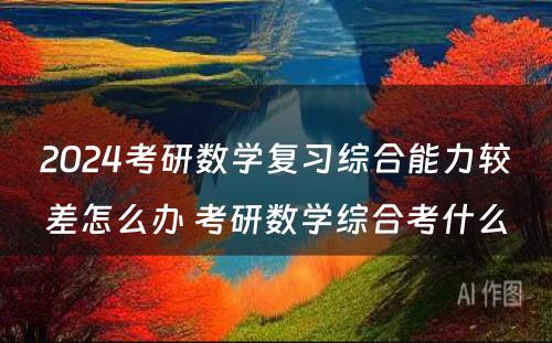 2024考研数学复习综合能力较差怎么办 考研数学综合考什么