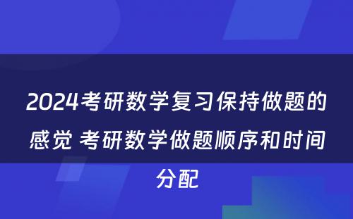 2024考研数学复习保持做题的感觉 考研数学做题顺序和时间分配