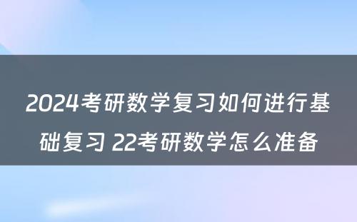 2024考研数学复习如何进行基础复习 22考研数学怎么准备