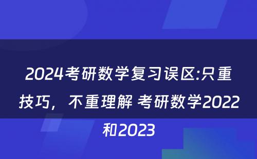 2024考研数学复习误区:只重技巧，不重理解 考研数学2022和2023