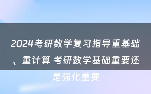 2024考研数学复习指导重基础、重计算 考研数学基础重要还是强化重要