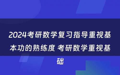 2024考研数学复习指导重视基本功的熟练度 考研数学重视基础