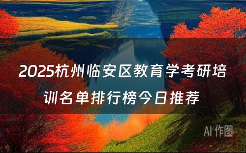 2025杭州临安区教育学考研培训名单排行榜今日推荐 