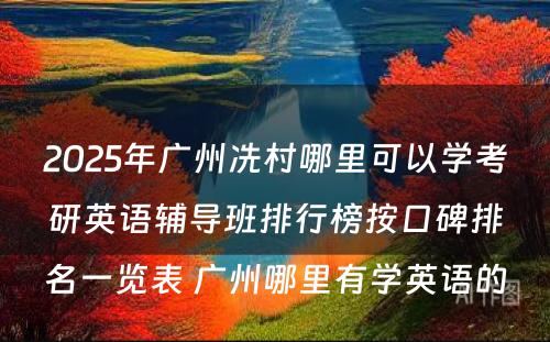 2025年广州冼村哪里可以学考研英语辅导班排行榜按口碑排名一览表 广州哪里有学英语的