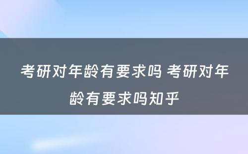 考研对年龄有要求吗 考研对年龄有要求吗知乎