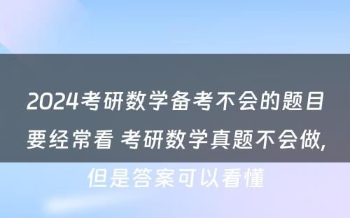 2024考研数学备考不会的题目要经常看 考研数学真题不会做,但是答案可以看懂