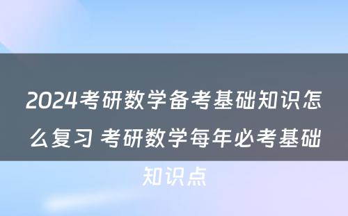 2024考研数学备考基础知识怎么复习 考研数学每年必考基础知识点