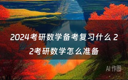 2024考研数学备考复习什么 22考研数学怎么准备