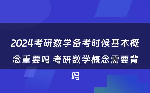 2024考研数学备考时候基本概念重要吗 考研数学概念需要背吗