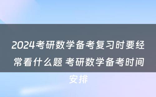 2024考研数学备考复习时要经常看什么题 考研数学备考时间安排