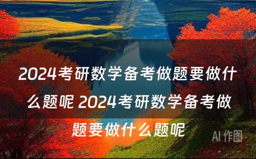 2024考研数学备考做题要做什么题呢 2024考研数学备考做题要做什么题呢