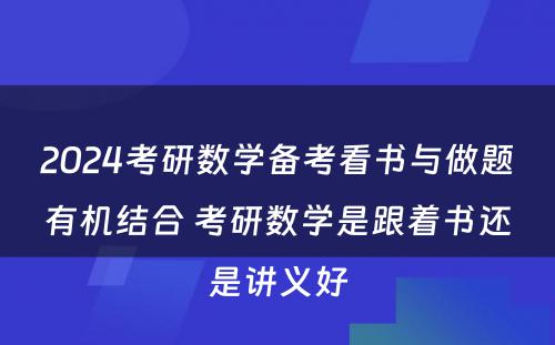 2024考研数学备考看书与做题有机结合 考研数学是跟着书还是讲义好