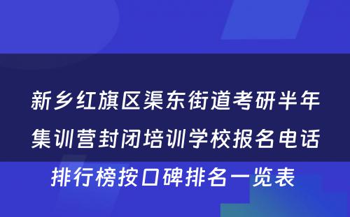 新乡红旗区渠东街道考研半年集训营封闭培训学校报名电话排行榜按口碑排名一览表 