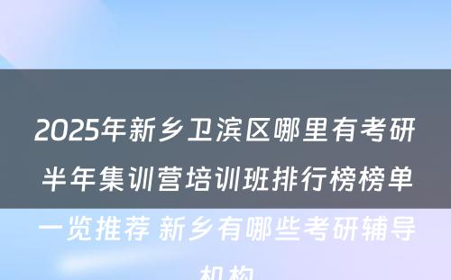 2025年新乡卫滨区哪里有考研半年集训营培训班排行榜榜单一览推荐 新乡有哪些考研辅导机构