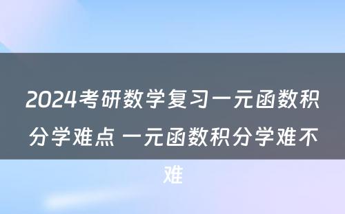 2024考研数学复习一元函数积分学难点 一元函数积分学难不难