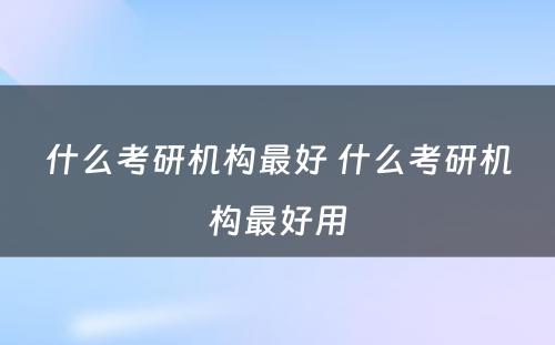 什么考研机构最好 什么考研机构最好用