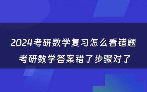 2024考研数学复习怎么看错题 考研数学答案错了步骤对了