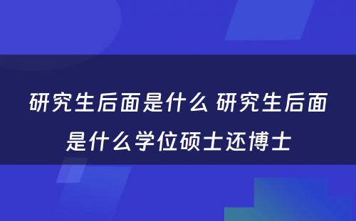 研究生后面是什么 研究生后面是什么学位硕士还博士