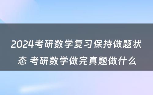 2024考研数学复习保持做题状态 考研数学做完真题做什么