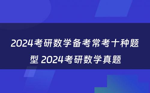 2024考研数学备考常考十种题型 2024考研数学真题