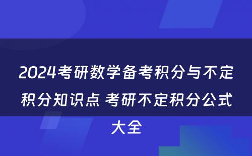 2024考研数学备考积分与不定积分知识点 考研不定积分公式大全