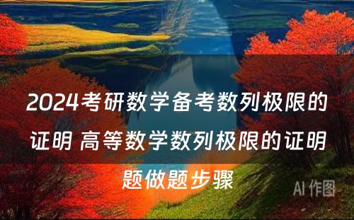 2024考研数学备考数列极限的证明 高等数学数列极限的证明题做题步骤