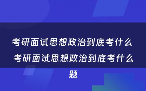 考研面试思想政治到底考什么 考研面试思想政治到底考什么题